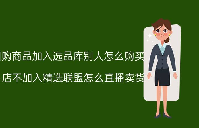 团购商品加入选品库别人怎么购买 抖店不加入精选联盟怎么直播卖货？